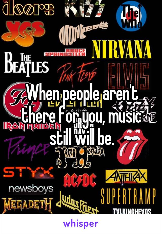 When people aren't there for you, music still will be.