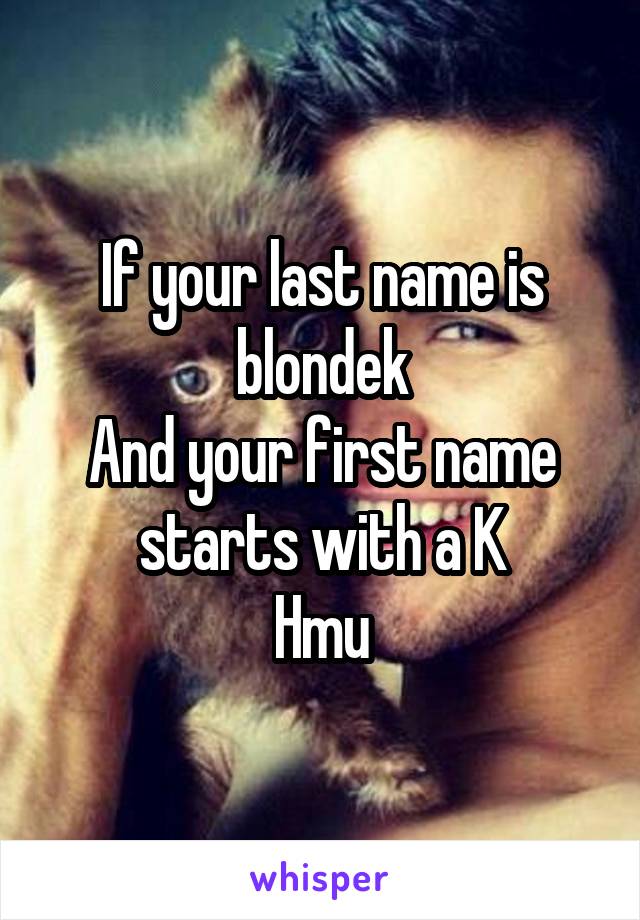 If your last name is blondek
And your first name starts with a K
Hmu