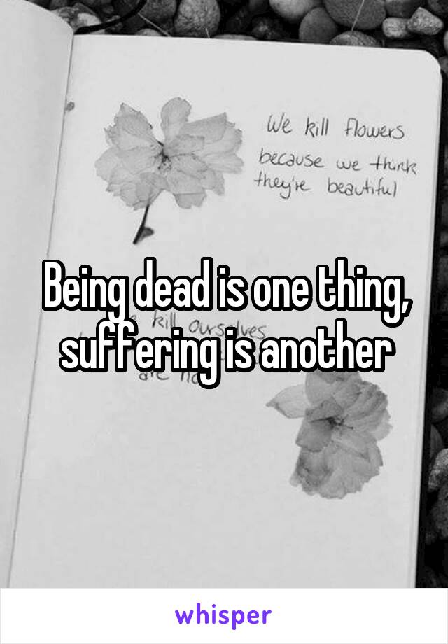 Being dead is one thing, suffering is another