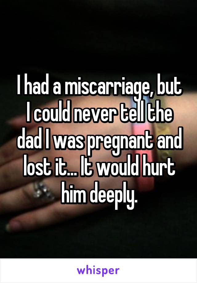 I had a miscarriage, but I could never tell the dad I was pregnant and lost it... It would hurt him deeply.