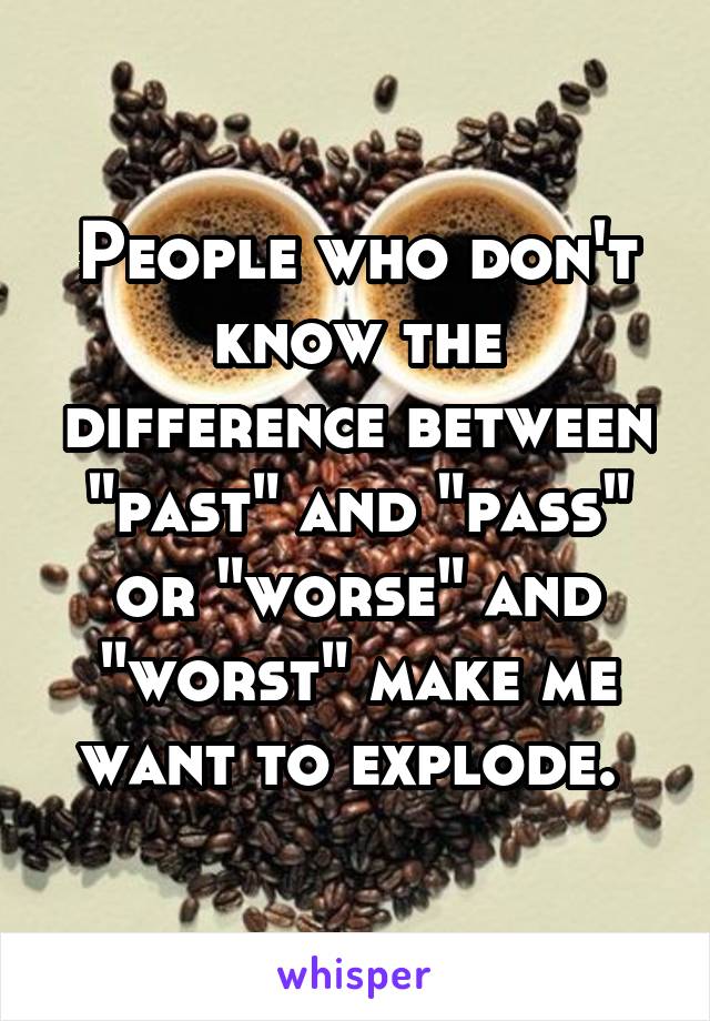 People who don't know the difference between "past" and "pass" or "worse" and "worst" make me want to explode. 