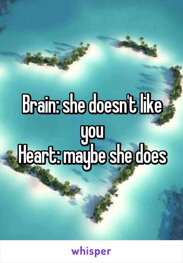 Brain: she doesn't like you
Heart: maybe she does