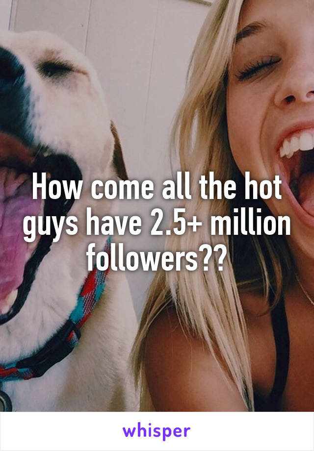 How come all the hot guys have 2.5+ million followers??