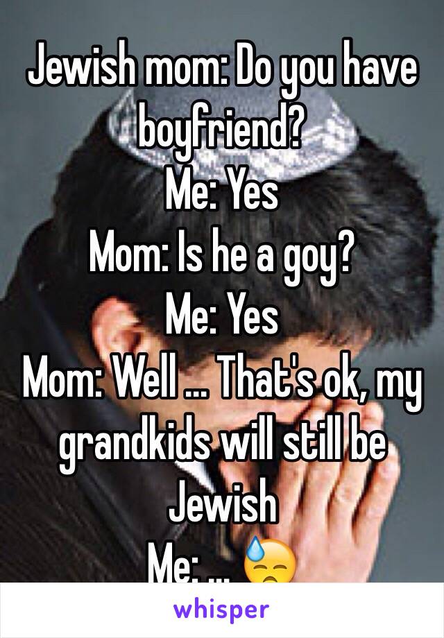 Jewish mom: Do you have boyfriend? 
Me: Yes
Mom: Is he a goy?
Me: Yes 
Mom: Well ... That's ok, my grandkids will still be Jewish 
Me: ... 😓