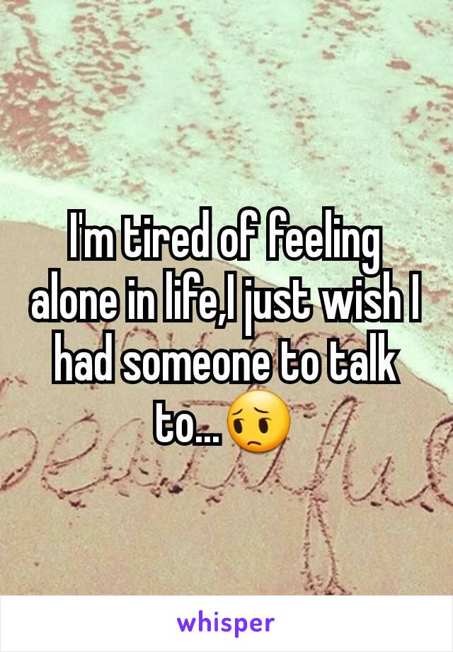 I'm tired of feeling alone in life,I just wish I had someone to talk to...😔