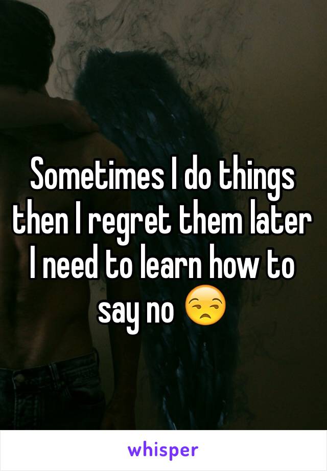 Sometimes I do things then I regret them later I need to learn how to say no 😒