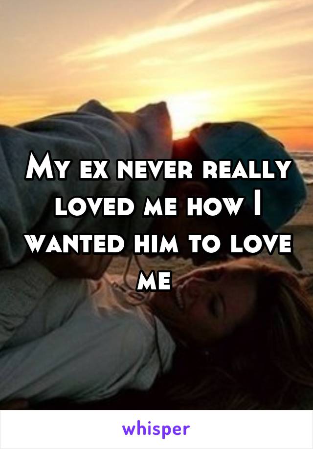 My ex never really loved me how I wanted him to love me 