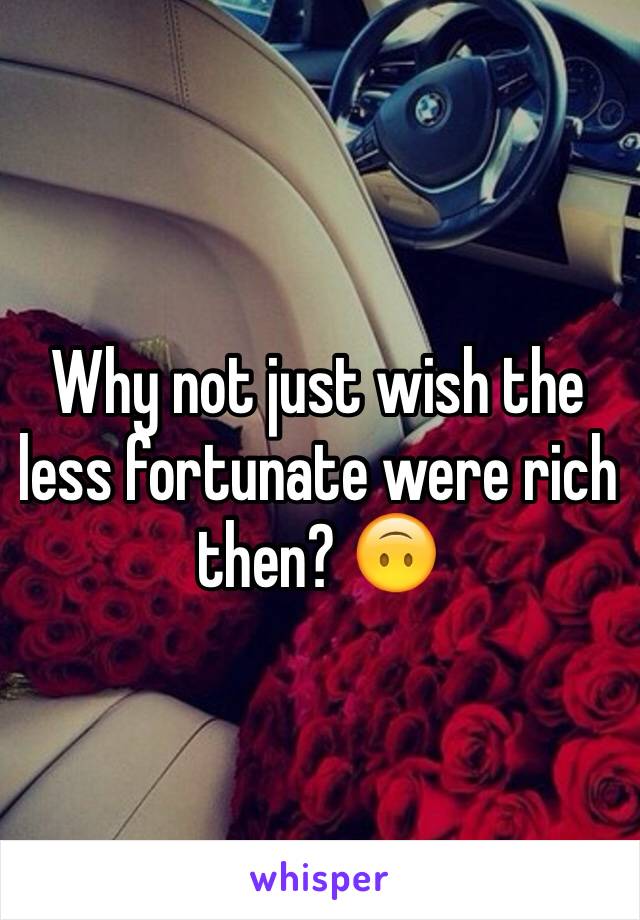 Why not just wish the less fortunate were rich then? 🙃