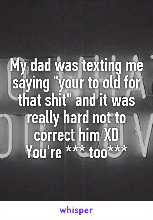 My dad was texting me saying "your to old for that shit" and it was really hard not to correct him XD
You're *** too***