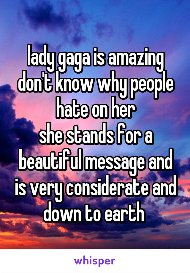 lady gaga is amazing
don't know why people hate on her
she stands for a beautiful message and is very considerate and down to earth 