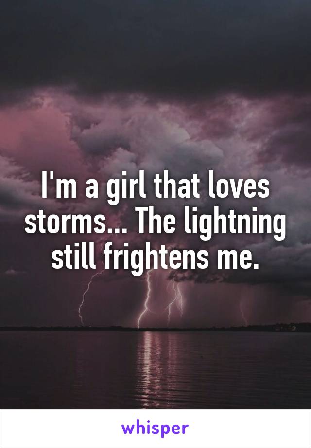 I'm a girl that loves storms... The lightning still frightens me.