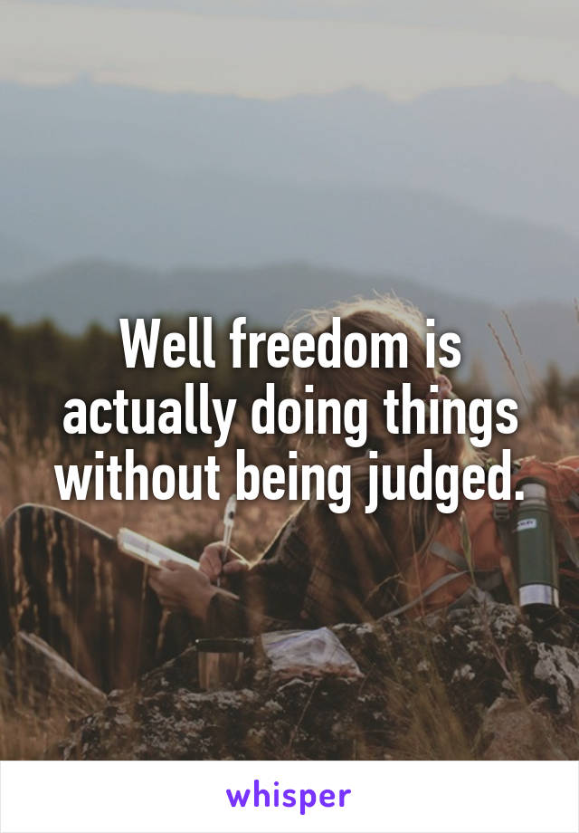 Well freedom is actually doing things without being judged.