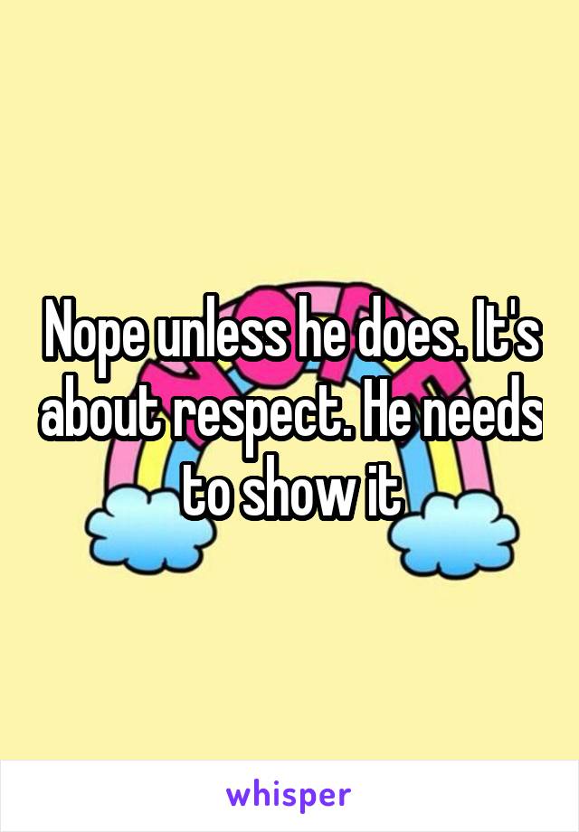 Nope unless he does. It's about respect. He needs to show it