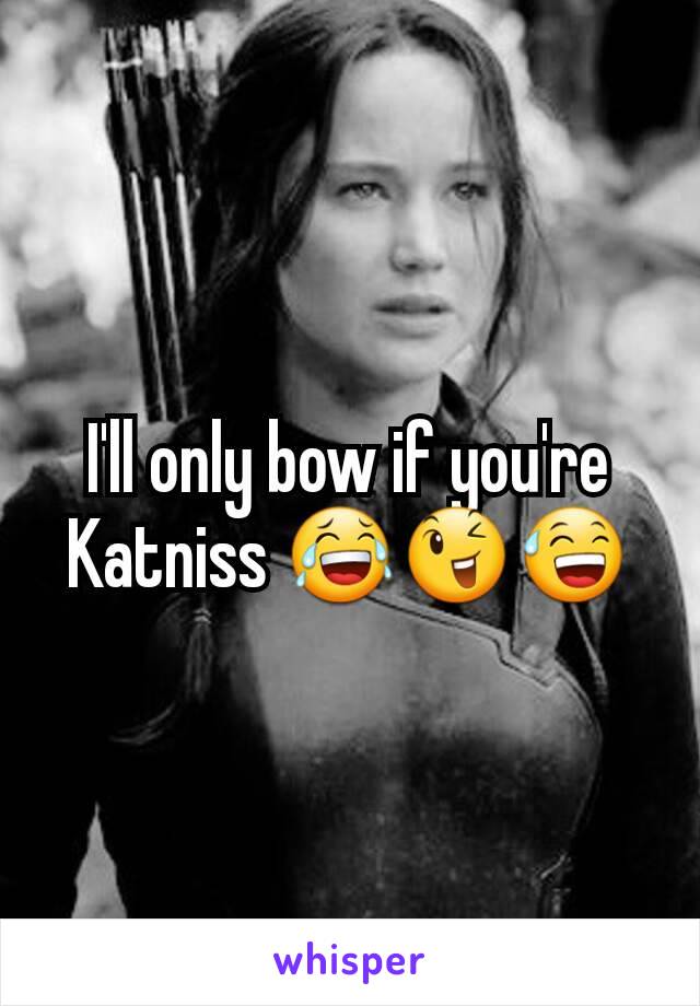 I'll only bow if you're Katniss 😂😉😅