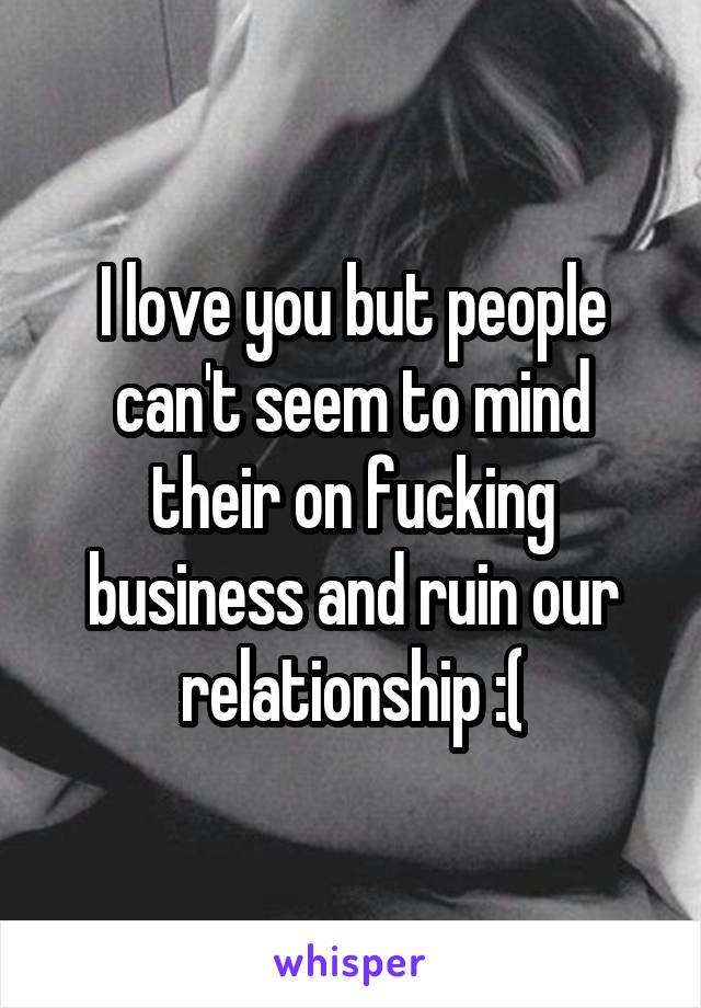 I love you but people can't seem to mind their on fucking business and ruin our relationship :(