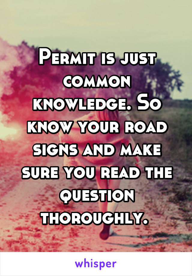 Permit is just common knowledge. So know your road signs and make sure you read the question thoroughly. 