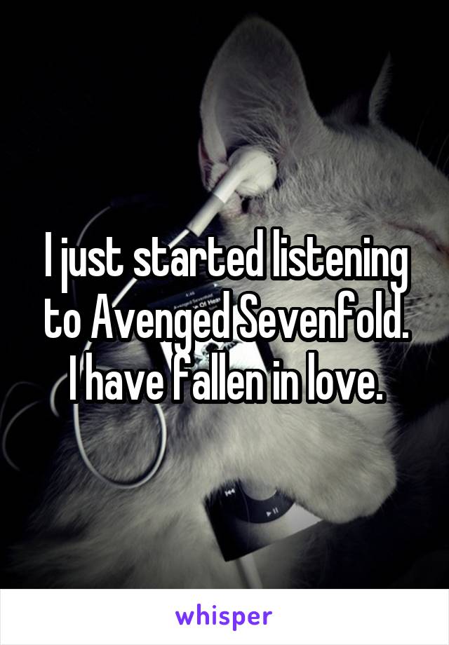 I just started listening to Avenged Sevenfold.
I have fallen in love.