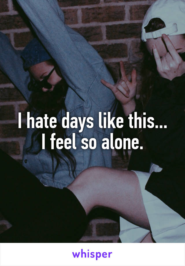 I hate days like this...
I feel so alone.