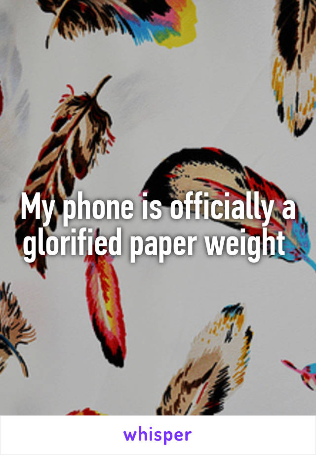 My phone is officially a glorified paper weight 