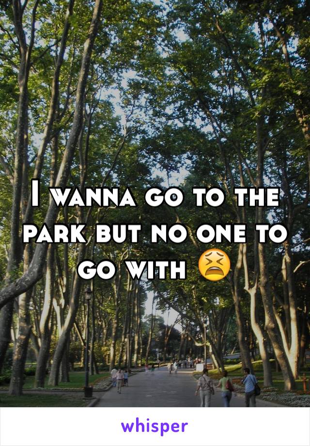 I wanna go to the park but no one to go with 😫