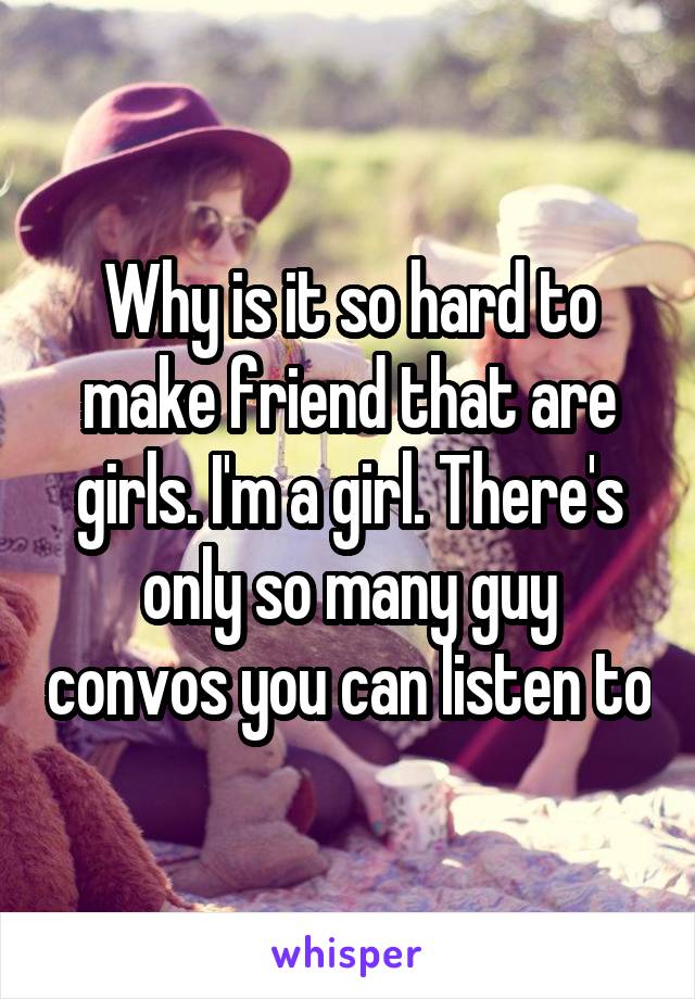 Why is it so hard to make friend that are girls. I'm a girl. There's only so many guy convos you can listen to