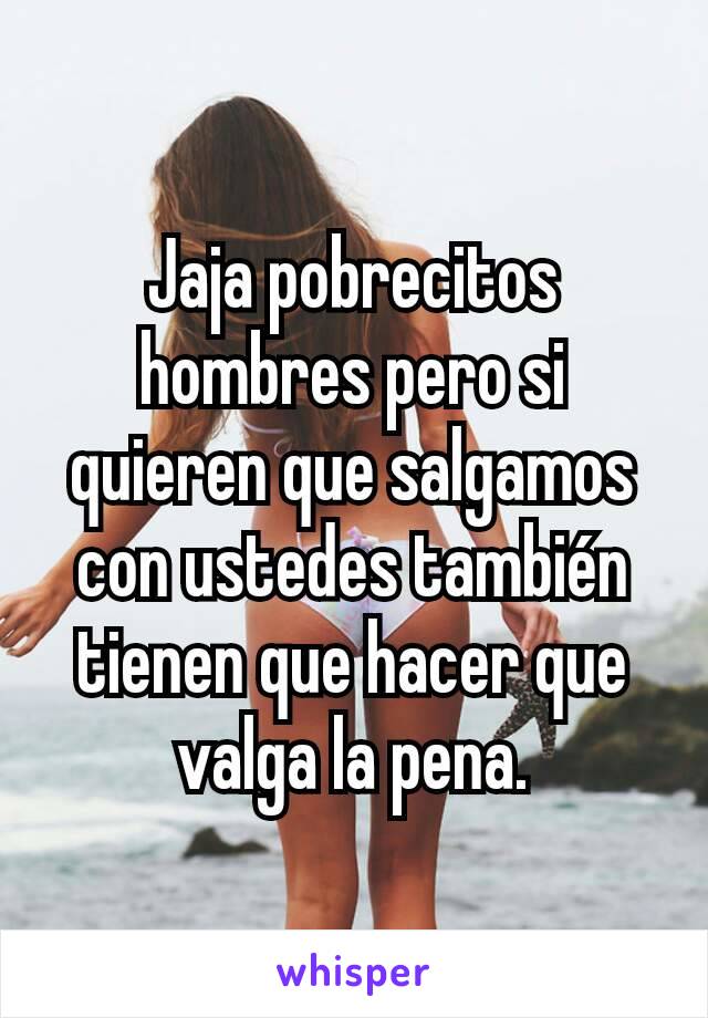 Jaja pobrecitos hombres pero si quieren que salgamos con ustedes también tienen que hacer que valga la pena.