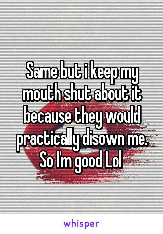 Same but i keep my mouth shut about it because they would practically disown me. So I'm good Lol 