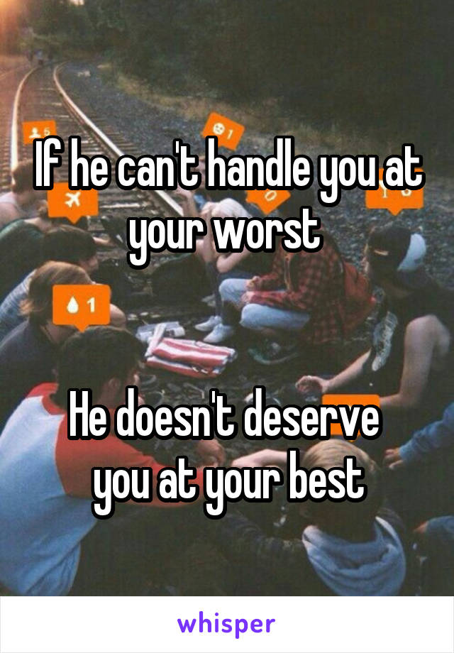 If he can't handle you at your worst 


He doesn't deserve  you at your best