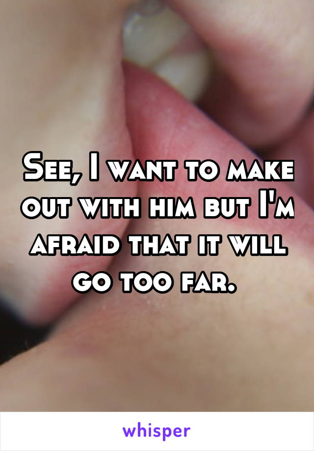 See, I want to make out with him but I'm afraid that it will go too far. 