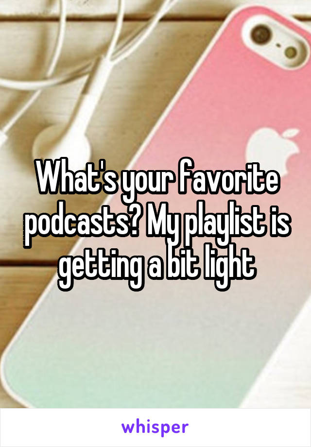 What's your favorite podcasts? My playlist is getting a bit light