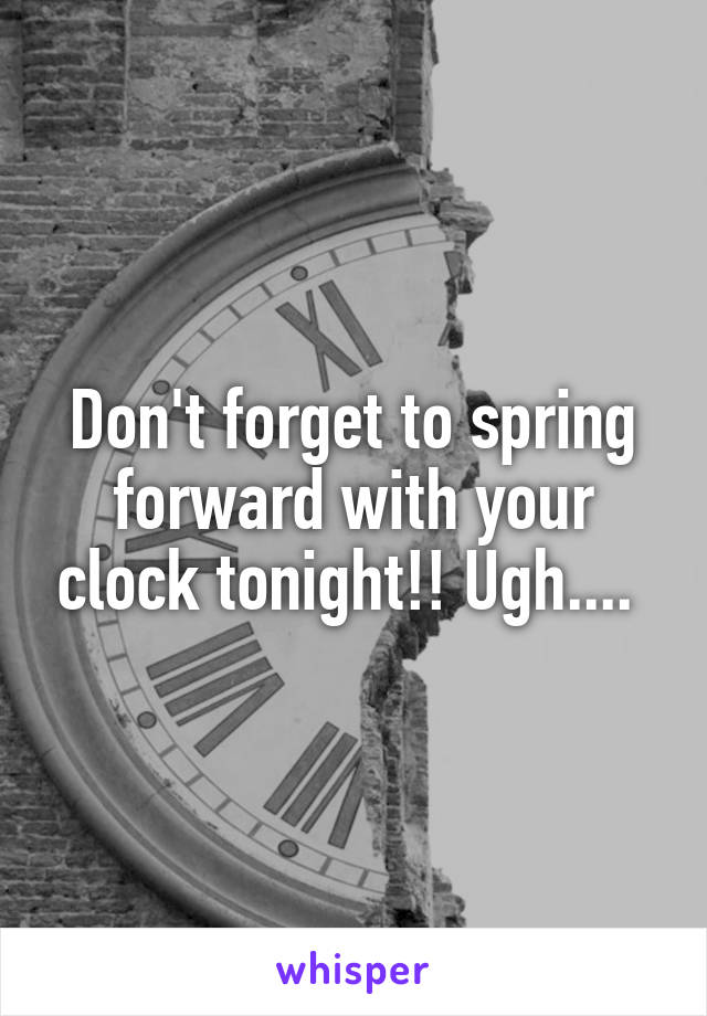 Don't forget to spring forward with your clock tonight!! Ugh.... 