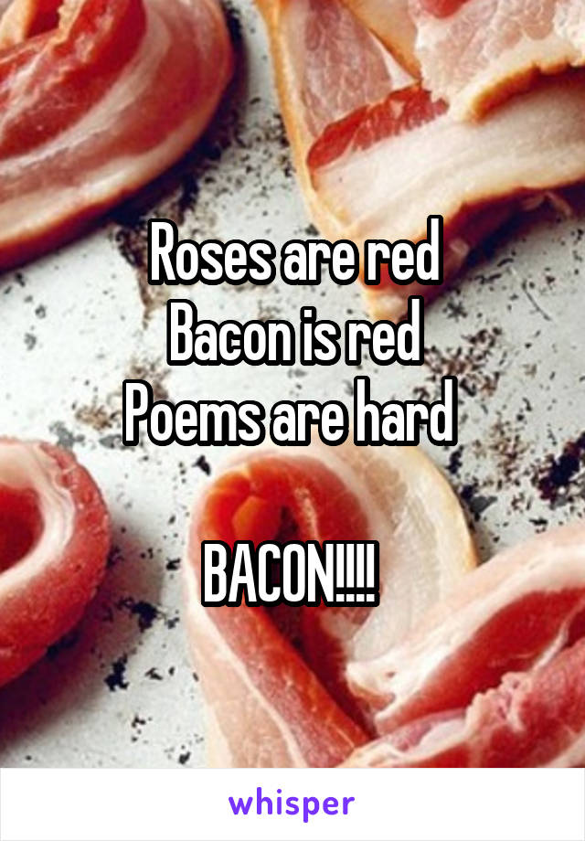 Roses are red
Bacon is red
Poems are hard 

BACON!!!! 