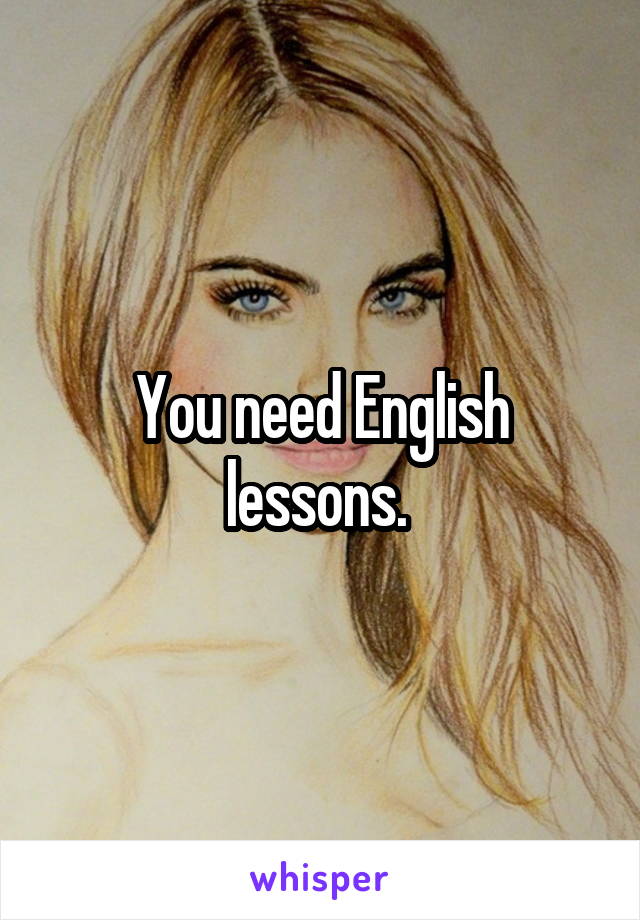 You need English lessons. 