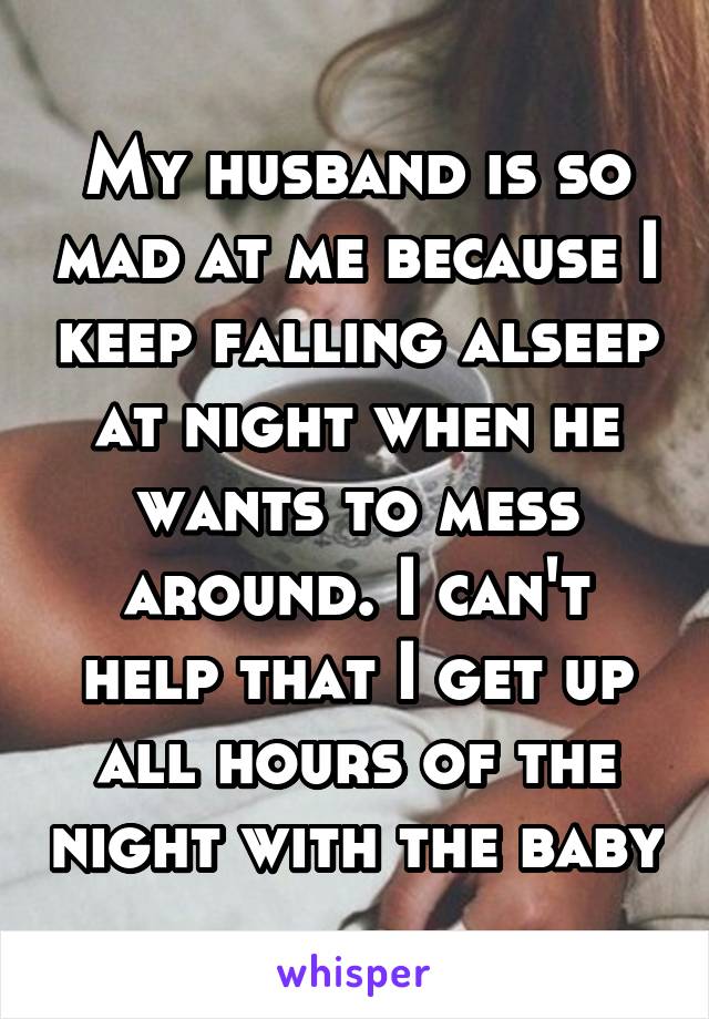 My husband is so mad at me because I keep falling alseep at night when he wants to mess around. I can't help that I get up all hours of the night with the baby