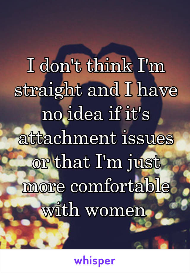 I don't think I'm straight and I have no idea if it's attachment issues or that I'm just more comfortable with women 