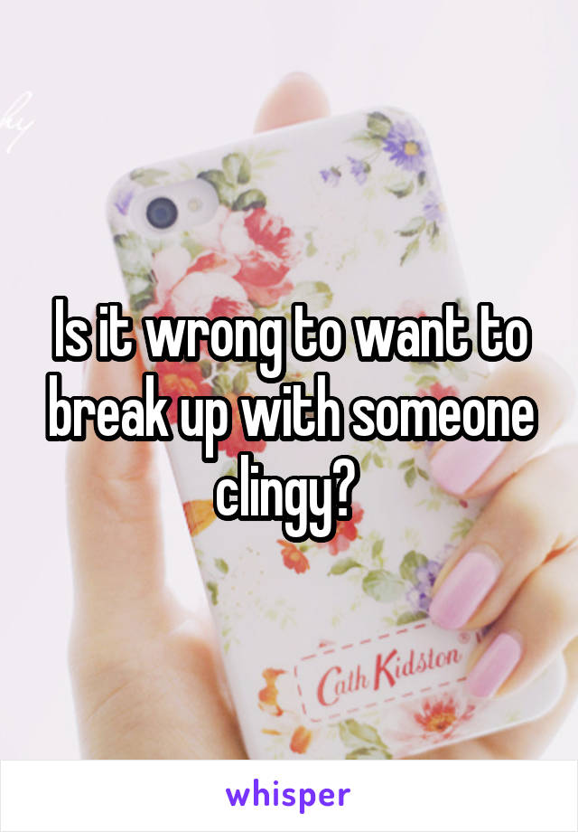 Is it wrong to want to break up with someone clingy? 