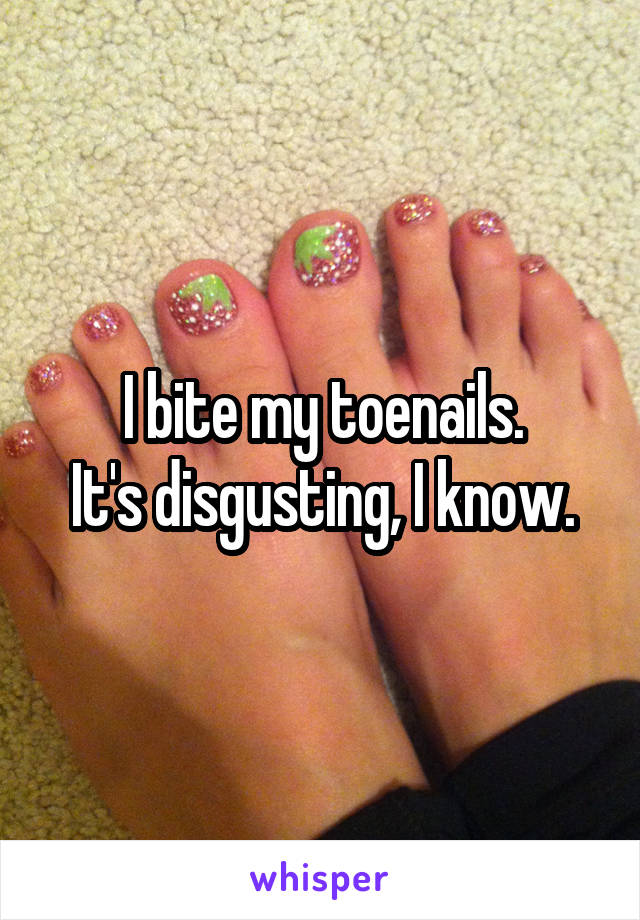 I bite my toenails.
It's disgusting, I know.