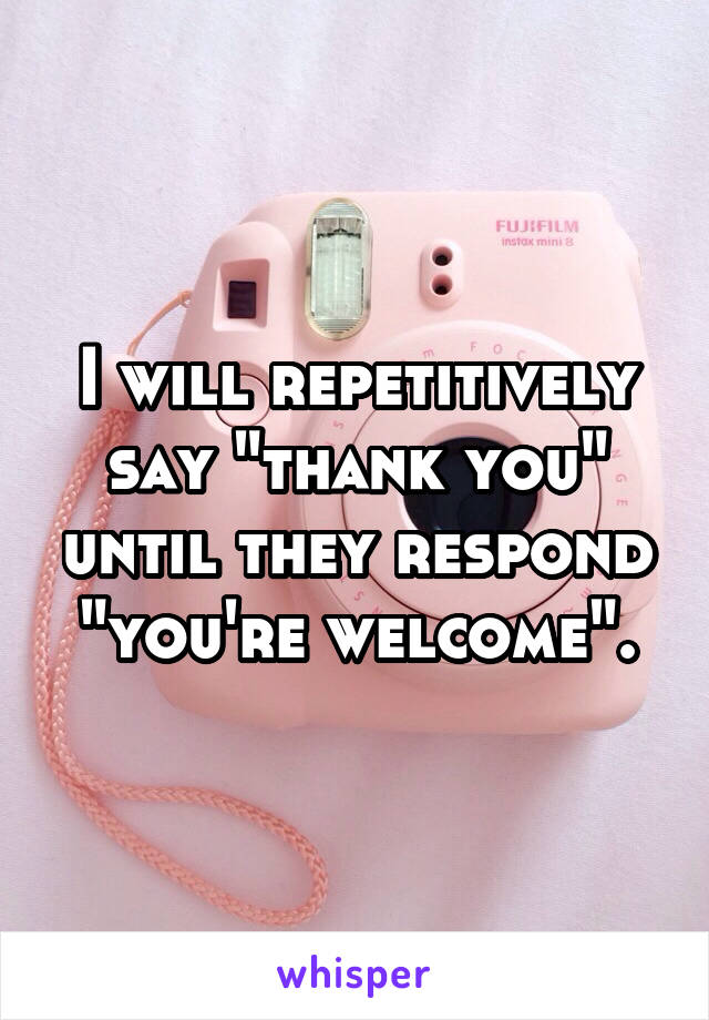 I will repetitively say "thank you" until they respond "you're welcome".