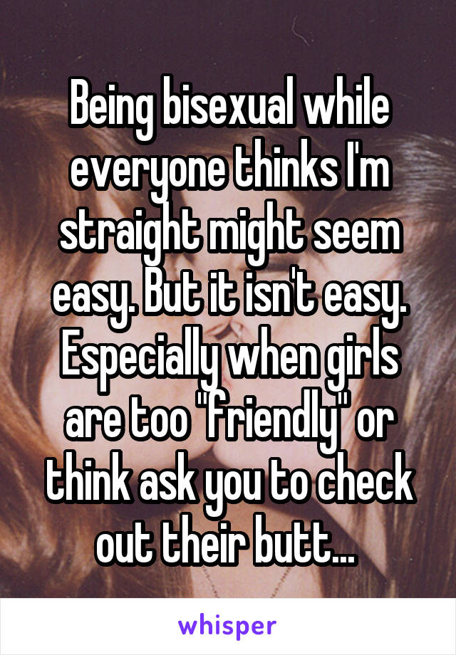 Being bisexual while everyone thinks I'm straight might seem easy. But it isn't easy. Especially when girls are too "friendly" or think ask you to check out their butt... 