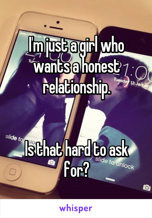 I'm just a girl who wants a honest relationship.


Is that hard to ask for?