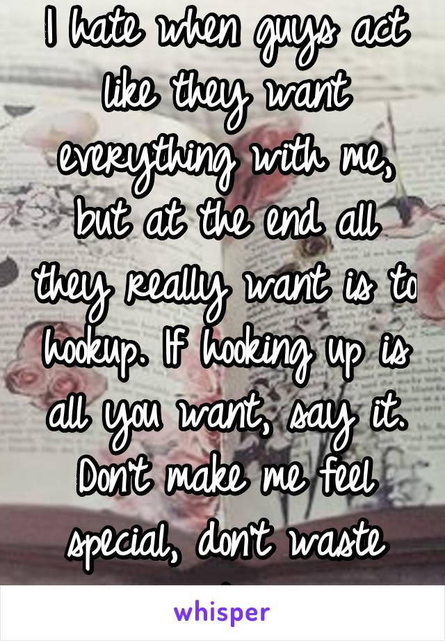 I hate when guys act like they want everything with me, but at the end all they really want is to hookup. If hooking up is all you want, say it. Don't make me feel special, don't waste my time. 