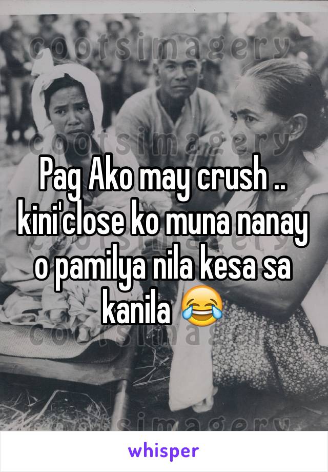 Pag Ako may crush .. kini'close ko muna nanay o pamilya nila kesa sa kanila 😂