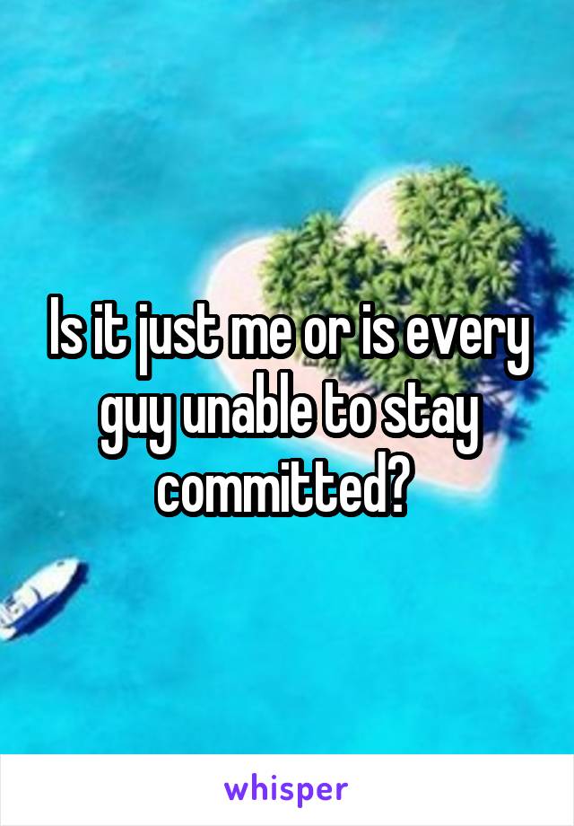 Is it just me or is every guy unable to stay committed? 