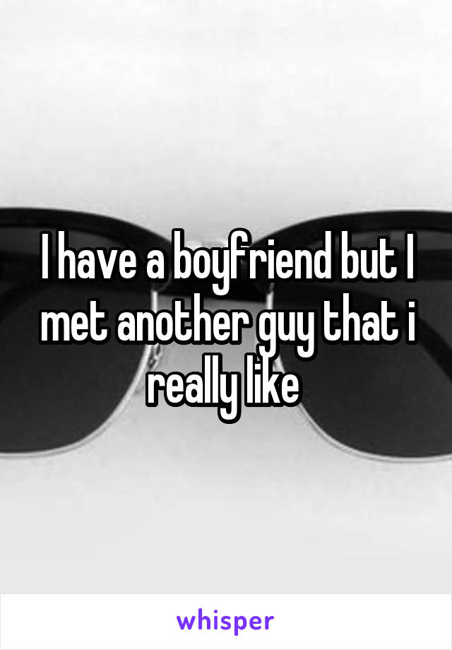 I have a boyfriend but I met another guy that i really like 