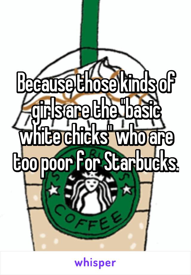 Because those kinds of girls are the "basic white chicks" who are too poor for Starbucks.  