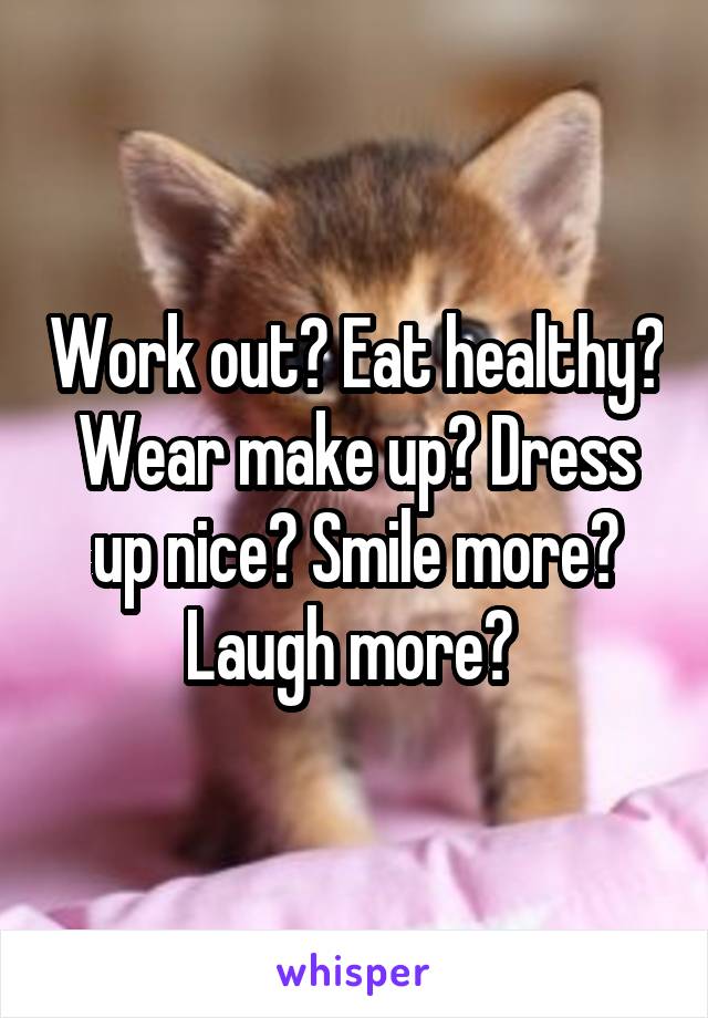 Work out? Eat healthy? Wear make up? Dress up nice? Smile more? Laugh more? 