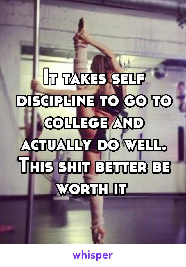 It takes self discipline to go to college and actually do well. This shit better be worth it 