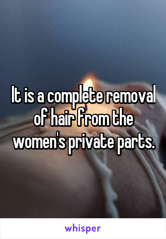 It is a complete removal of hair from the women's private parts.