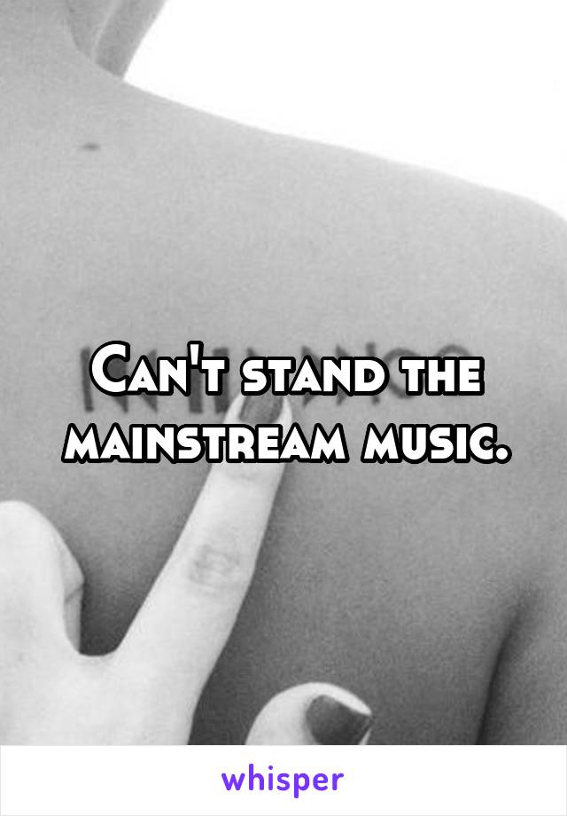 Can't stand the mainstream music.