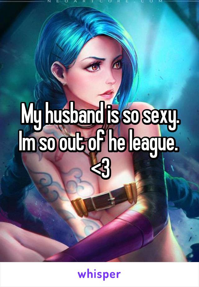 My husband is so sexy. Im so out of he league. 
<3